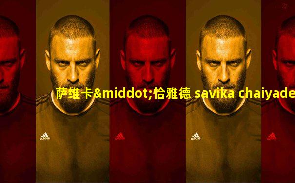 萨维卡·恰雅德 savika chaiyadej